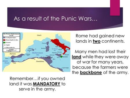 As a result of the Punic Wars… Rome had gained new lands in two continents. Many men had lost their land while they were away at war for many years, because.