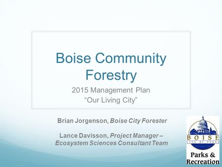 Boise Community Forestry 2015 Management Plan “Our Living City” Brian Jorgenson, Boise City Forester Lance Davisson, Project Manager – Ecosystem Sciences.