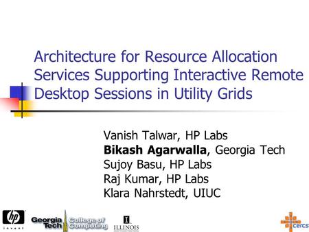 Architecture for Resource Allocation Services Supporting Interactive Remote Desktop Sessions in Utility Grids Vanish Talwar, HP Labs Bikash Agarwalla,