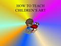 HOW TO TEACH CHILDREN’S ART. WHAT CAN ART DO FOR CHILDREN? It is therapeutic – can be an expression of strong feelings. A means to express self – interest,