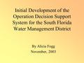 Initial Development of the Operation Decision Support System for the South Florida Water Management District By Alicia Fogg November, 2003.