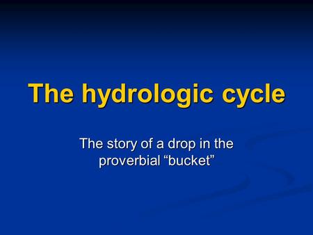 The hydrologic cycle The story of a drop in the proverbial “bucket”