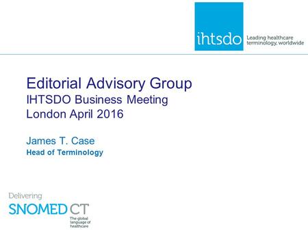 Editorial Advisory Group IHTSDO Business Meeting London April 2016 James T. Case Head of Terminology.