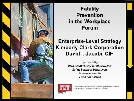 Sponsored by Indiana University of Pennsylvania Safety Sciences Department in cooperation with Alcoa Foundation Fatality Prevention in the Workplace Forum.