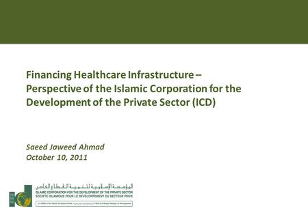 Financing Healthcare Infrastructure – Perspective of the Islamic Corporation for the Development of the Private Sector (ICD) Saeed Jaweed Ahmad October.