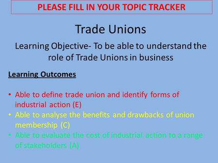 Trade Unions Learning Objective- To be able to understand the role of Trade Unions in business Learning Outcomes Able to define trade union and identify.