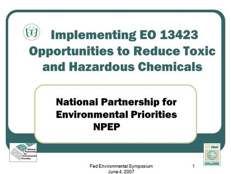 Fed Environmental Symposium June 4, 2007 1 Implementing EO 13423 Opportunities to Reduce Toxic and Hazardous Chemicals National Partnership for Environmental.