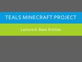 Lecture 6: Basic Entities TEALS MINECRAFT PROJECT.