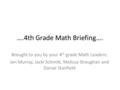 ….4th Grade Math Briefing…. Brought to you by your 4 th grade Math Leaders: Jen Murray, Jacki Schmitt, Melissa Straughan and Danae Stanfield.