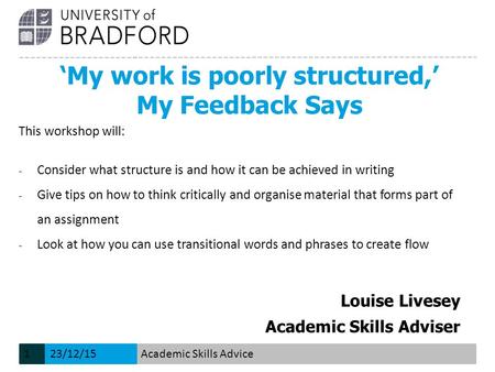 ‘My work is poorly structured,’ My Feedback Says Louise Livesey Academic Skills Adviser This workshop will: − Consider what structure is and how it can.