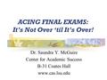 ACING FINAL EXAMS: It’s Not Over ‘til It’s Over! Dr. Saundra Y. McGuire Center for Academic Success B-31 Coates Hall www.cas.lsu.edu.