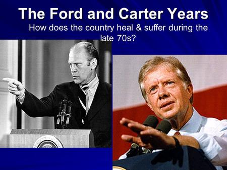 The Ford and Carter Years How does the country heal & suffer during the late 70s?