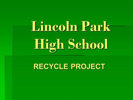 Lincoln Park High School RECYCLE PROJECT Recycle means…………. To use again.