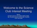 Welcome to the Science Club Interest Meeting Norms:Norms: DO NOT STAY IF YOU DON’T HAVE A RIDE.DO NOT STAY IF YOU DON’T HAVE A RIDE. NO TALKING WHEN OTHERS.