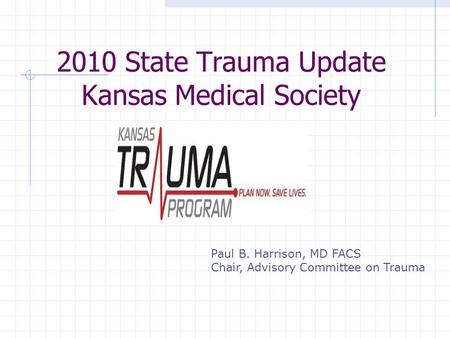 2010 State Trauma Update Kansas Medical Society Paul B. Harrison, MD FACS Chair, Advisory Committee on Trauma.