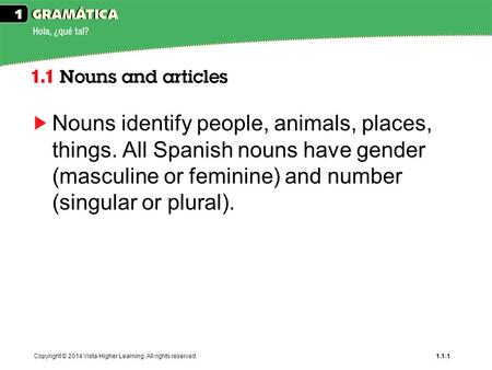 Copyright © 2014 Vista Higher Learning. All rights reserved.1.1-1 Nouns identify people, animals, places, things. All Spanish nouns have gender (masculine.