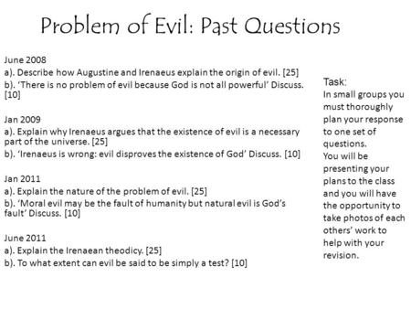 Problem of Evil: Past Questions June 2008 a). Describe how Augustine and Irenaeus explain the origin of evil. [25] b). ‘There is no problem of evil because.