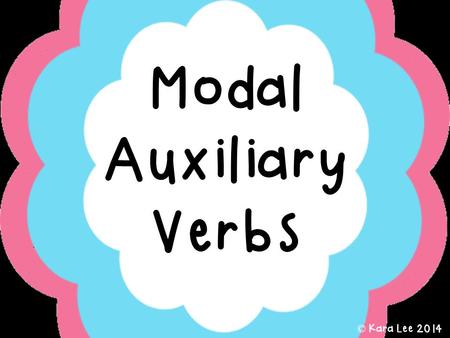 Modal Auxiliary Verbs © Kara Lee 2014. Modal Auxiliary Verbs Some verbs need more than one word to make their meaning more clear. They may need a main.