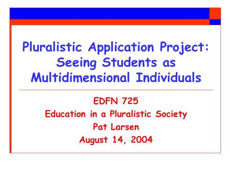 Pluralistic Application Project: Seeing Students as Multidimensional Individuals EDFN 725 Education in a Pluralistic Society Pat Larsen August 14, 2004.