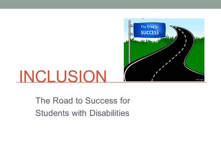 INCLUSION The Road to Success for Students with Disabilities.