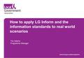 How to apply LG Inform and the information standards to real world scenarios Tim Adams Programme Manager www.local.gov.uk/about-lginform.