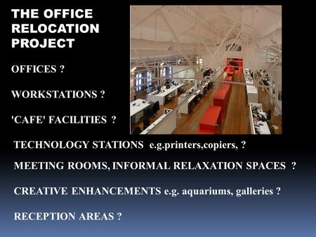 THE OFFICE RELOCATION PROJECT OFFICES ? WORKSTATIONS ? 'CAFE' FACILITIES ? TECHNOLOGY STATIONS e.g.printers,copiers, ? MEETING ROOMS, INFORMAL RELAXATION.