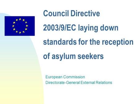 Council Directive 2003/9/EC laying down standards for the reception of asylum seekers European Commission Directorate-General External Relations.