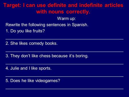 Target: I can use definite and indefinite articles with nouns correctly. Warm up: Rewrite the following sentences in Spanish. 1.Do you like fruits? _________________________________________________.