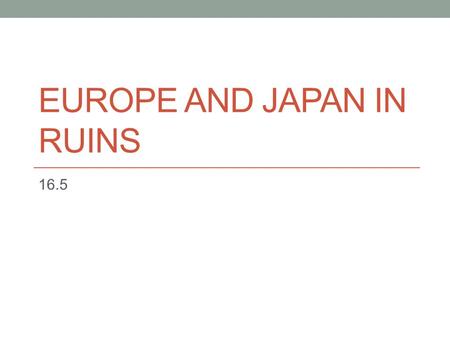 EUROPE AND JAPAN IN RUINS 16.5. Devastation in Europe 40 million Europeans killed during WWII Countryside completely destroyed by warfare 50 million ppl.