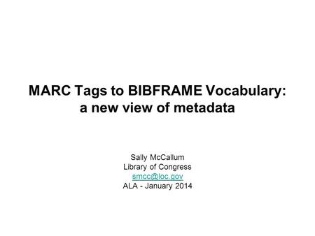 MARC Tags to BIBFRAME Vocabulary: a new view of metadata Sally McCallum Library of Congress ALA - January 2014.