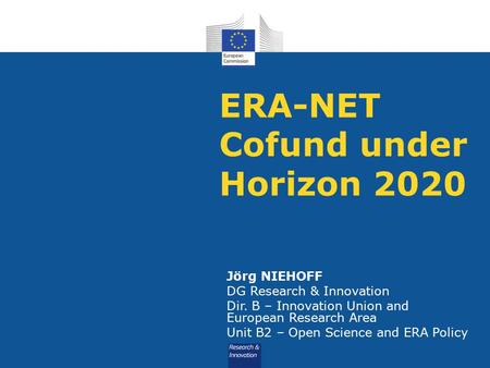 ERA-NET Cofund under Horizon 2020 Jörg NIEHOFF DG Research & Innovation Dir. B – Innovation Union and European Research Area Unit B2 – Open Science and.