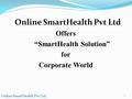 Online SmartHealth Pvt Ltd Offers “SmartHealth Solution” for Corporate World Online SmartHealth Pvt Ltd. 1.