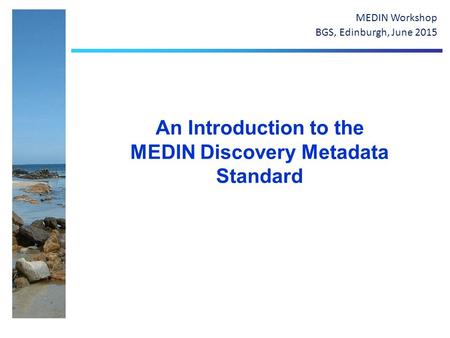 An Introduction to the MEDIN Discovery Metadata Standard MEDIN Workshop BGS, Edinburgh, June 2015.