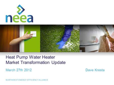 1 NORTHWEST ENERGY EFFICIENCY ALLIANCE Heat Pump Water Heater Market Transformation Update March 27th 2012Dave Kresta.