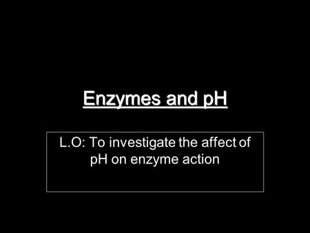 Enzymes and pH L.O: To investigate the affect of pH on enzyme action.