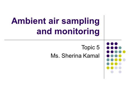 Ambient air sampling and monitoring Topic 5 Ms. Sherina Kamal.