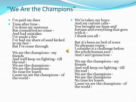 “We Are the Champions” I’ve paid my dues Time after time - I’ve done my sentence But committed no crime - And bad mistakes I’ve made a few I’ve had my.