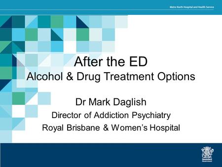 After the ED Alcohol & Drug Treatment Options Dr Mark Daglish Director of Addiction Psychiatry Royal Brisbane & Women’s Hospital.