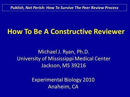 How To Be A Constructive Reviewer Publish, Not Perish: How To Survive The Peer Review Process Experimental Biology 2010 Anaheim, CA Michael J. Ryan, Ph.D.