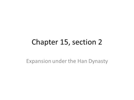 Chapter 15, section 2 Expansion under the Han Dynasty.