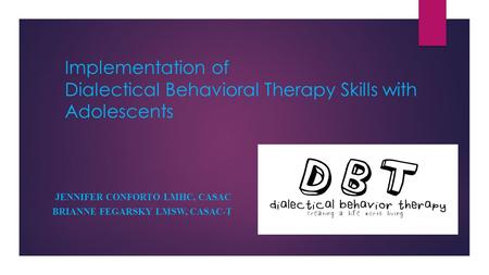 Implementation of Dialectical Behavioral Therapy Skills with Adolescents JENNIFER CONFORTO LMHC, CASAC BRIANNE FEGARSKY LMSW, CASAC-T.