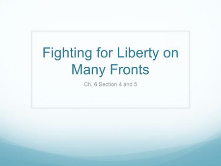 Fighting for Liberty on Many Fronts Ch. 6 Section 4 and 5.