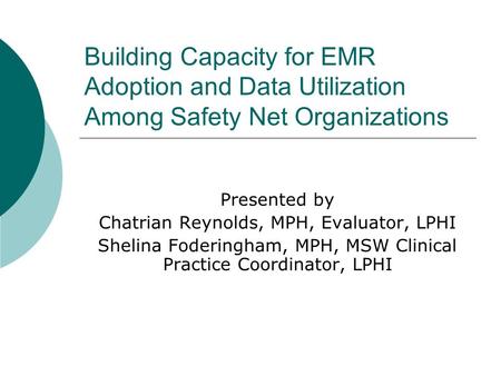 Building Capacity for EMR Adoption and Data Utilization Among Safety Net Organizations Presented by Chatrian Reynolds, MPH, Evaluator, LPHI Shelina Foderingham,