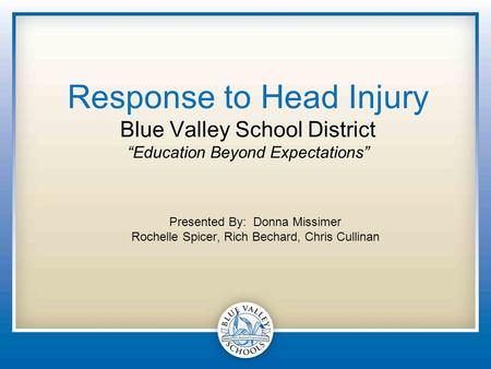 Response to Head Injury Blue Valley School District “Education Beyond Expectations” Presented By: Donna Missimer Rochelle Spicer, Rich Bechard, Chris Cullinan.