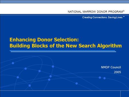 Creating Connections. Saving Lives. ™ NATIONAL MARROW DONOR PROGRAM ® Enhancing Donor Selection: Building Blocks of the New Search Algorithm NMDP Council.