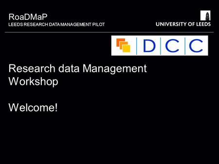 RoaDMaP LEEDS RESEARCH DATA MANAGEMENT PILOT Research data Management Workshop Welcome!