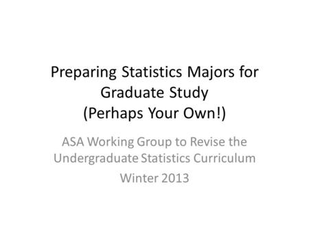 Preparing Statistics Majors for Graduate Study (Perhaps Your Own!) ASA Working Group to Revise the Undergraduate Statistics Curriculum Winter 2013.