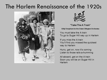 The Harlem Renaissance of the 1920s “ Take The A Train ” Billy Strayhorn for the Duke Ellington Orchestra You must take the A train To go to Sugar Hill.