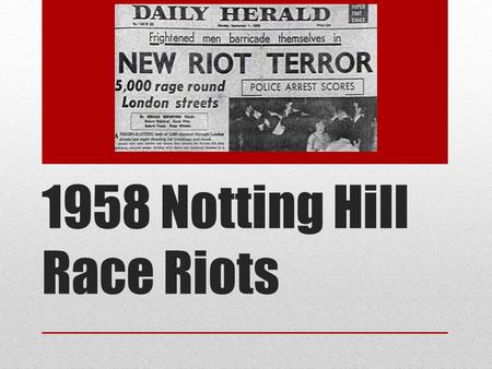 1958 Notting Hill Race Riots. Context By 1961 there were over 100,000 Caribbean people living in London. One of these areas was Notting Hill in North.