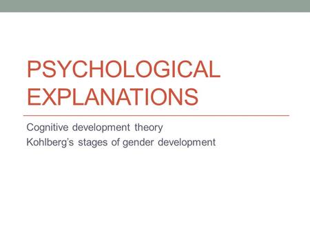 PSYCHOLOGICAL EXPLANATIONS Cognitive development theory Kohlberg’s stages of gender development.